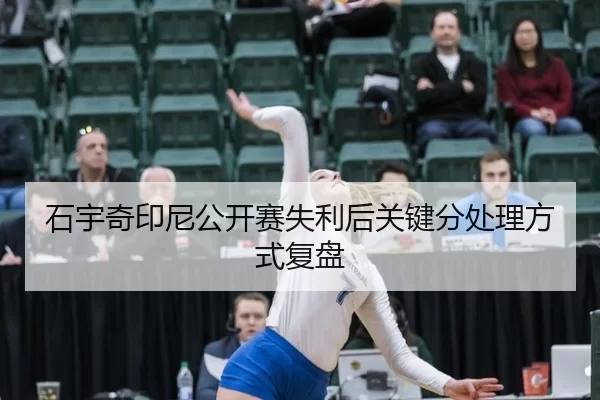 石宇奇印尼公开赛失利后关键分处理方式复盘