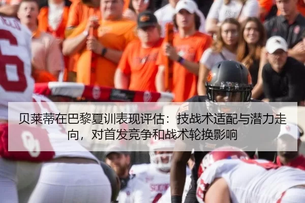 贝莱蒂在巴黎夏训表现评估：技战术适配与潜力走向，对首发竞争和战术轮换影响